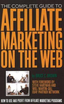 The Complete Guide to Affiliate Marketing on the Web How to Use and Profit from Affiliate Marketing Programs: How to Use It and Profit from Affiliate Marketing Programs