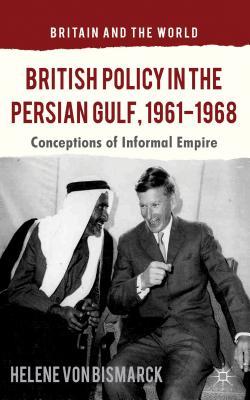British Policy in the Persian Gulf, 1961-1968: Conceptions of Informal Empire (Britain and the World)