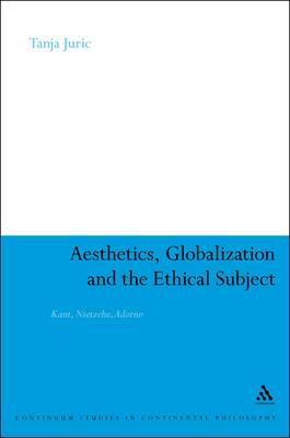 Aesthetics, Globalization and the Ethical Subject: Kant, Nietzsche, Adorno (Continuum Studies in Continental Philosophy)