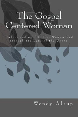 The Gospel Centered Woman: Understanding Biblical Womanhood through the Lens of the Gospel (Paperback)