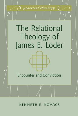 The Relational Theology of James E. Loder: Encounter and Conviction (Practical Theology)