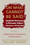 On What Cannot Be Said: Apophatic Discourses in Philosophy, Religion, Literature, and the Arts. Volume 2. Modern and Contemporary Transformations