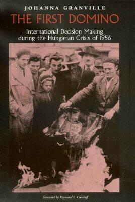 The First Domino: International Decision Making During the Hungarian Crisis of 1956 (Eastern European Studies, No. 26)