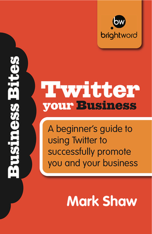 Twitter Your Business: A beginner's guide to using Twitter to successfully promote you and your business