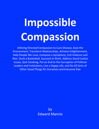 Impossible Compassion: Utilizing Directed Compassion to Cure Disease, Save the Environment, Transform Relationships... and Do All Sorts of Other Good Things for Ourselves and Everyone Else