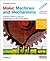 Make: Machines and Mechanisms: A modern maker's guide to technologies as old as the wheel