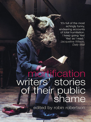 Mortification: Writers' Stories of Their Public Shame – A Candid Anthology: How Humiliation Transforms into Art
