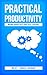 Practical Productivity -Making Productivity Practical & Possible: A guide to Time Management, Performance Management, Productivity Management, Work productivity, Business Productivity & Prioritization