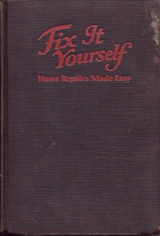Fix It Yourself - Home Repairs Made Easy - A Completely Indexed Manual for Home Owners and Handy Men on Woodworking, Painting, Plumbing, Electrical Ap