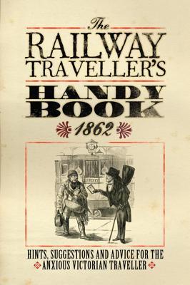 The Railway Traveller's Handy Book: Hints, Suggestions and Advice, before the journey, on the journey and after the journey