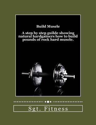 Build Muscle: A step by step guide showing natural hardgainers how to build the body of their dreams.