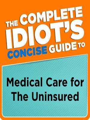 The Complete Idiot's Concise Guide to Medical Care for the Uninsured