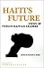 Haiti's Future: Views of Twelve Haitian Leaders (Wilson Center Perspectives)