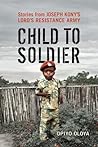 Child to Soldier: Stories from Joseph Kony's Lord's Resistance Army