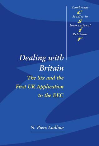 Dealing with Britain: The Six and the First UK Application to the EEC (Cambridge Studies in International Relations, Series Number 56)