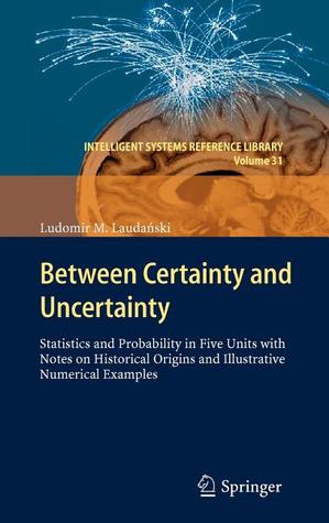 Between Certainty and Uncertainty: Statistics and Probability in Five Units with Notes on Historical Origins and Illustrative Numerical Examples (Intelligent Systems Reference Library, 31)