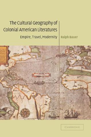 The Cultural Geography of Colonial American Literatures: Empire, Travel, Modernity (Cambridge Studies in American Literature and Culture, Series Number 136)