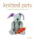 Knitted Pets: A Collection of Playful Pets to Knit from Scratch