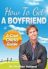 How To Get A Boyfriend by Heather J. Holland