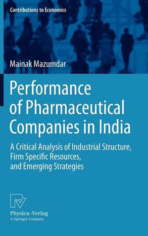 Performance of Pharmaceutical Companies in India: A Critical Analysis of Industrial Structure, Firm Specific Resources, and Emerging Strategies (Contributions to Economics)