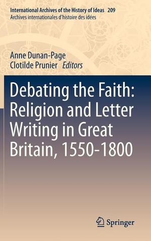 Debating the Faith: Religion and Letter Writing in Great Britain, 1550-1800 (International Archives of the History of Ideas Archives internationales d'histoire des idées, 209)