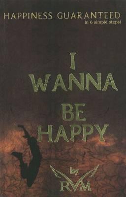 I Wanna Be Happy: Happiness Guaranteed in 6 Simple Steps!