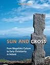 Sun and Cross: From Megalithic Culture to Early Christianity in Ireland Sun and Cross: From Megalithic Culture to Early Christianity in Ireland