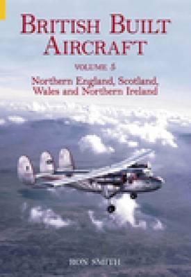 British Built Aircraft Volume 5: Northern England, Scotland, Wales and Northern Ireland (5)