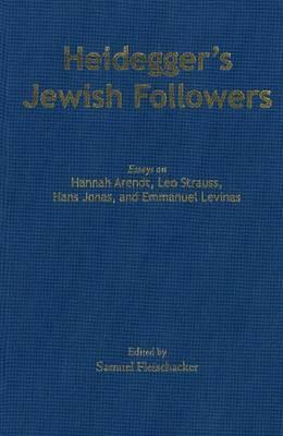Heidegger's Jewish Followers: Essays on Hannah Arendt, Leo Strauss, Hans Jonas, and Emmanuel Levinas