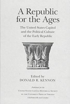 A Republic for the Ages: The United States Capitol and the Political Culture of the Early Republic (United States Capitol Historical Society)