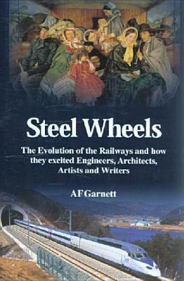 Steel Wheels: The Evolution of the Railways And How They Stimulated and Excited Engineers, Architects, Artists and Writers