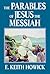 The Parables of Jesus the Messiah by E. Keith Howick Jr.