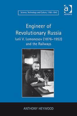 Engineer of Revolutionary Russia: Iurii V. Lomonosov (1876–1952) and the Railways (Science, Technology and Culture, 1700-1945)