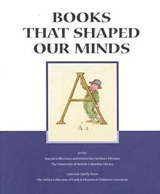 Books That Shaped Our Minds: A Bibliographical Catalogue of Selections Chiefly from the Arkley Collection of Early & Historical Children's Literature ... of British Columbia. Library), No. 3.)