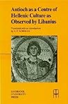 Antioch as a Centre of Hellenic Culture, as Observed by Libanius (Translated Texts for Historians, 34) (Volume 34)