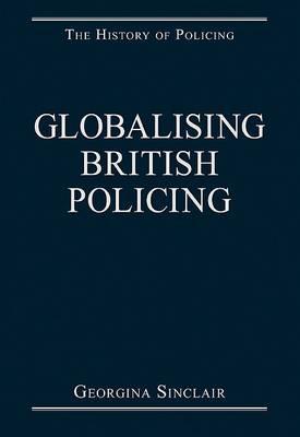 Globalising British Policing (The History of Policing)