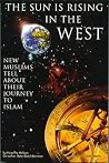 The Sun Is Rising in the West: Journey to Islam : New Muslims Tell About Their Journey to Islam The Sun Is Rising in the West: Journey to Islam : New Muslims Tell About Their Journey to Islam