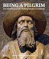 Being a Pilgrim: Art and Ritual on the Medieval Routes to Santiago Being a Pilgrim: Art and Ritual on the Medieval Routes to Santiago