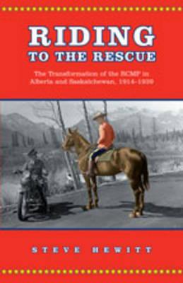 Riding to the Rescue: The Transformation of the RCMP in Alberta and Saskatchewan, 1914-1939 (Canadian Social History Series)