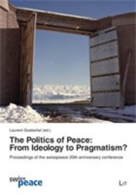 The Politics of Peace: From Ideology to Pragmatism?: Proceedings of the swisspeace 20th anniversary conference (3) (International Politics / Internationale Politik)