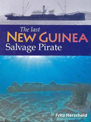 The Last New Guinea Salvage Pirate: The Exploits of Fritz Herscheid During the Twenty Years of Post-War Salvage in New Guinea and the Phillipines