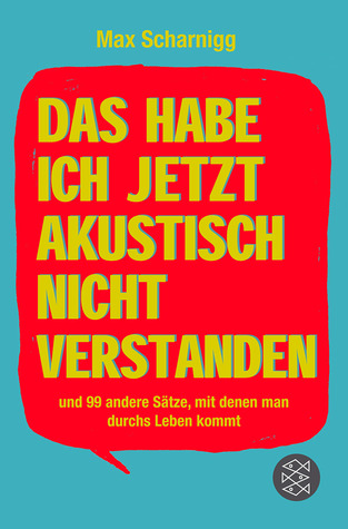 Das Habe Ich Jetzt Akustisch Nicht Verstanden Und 99 Andere Sätze, Mit Denen Man Durchs Leben Kommt