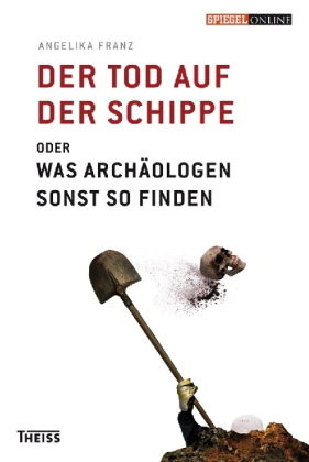 Der Tod Auf Der Schippe oder Was Archäologen Sonst So Finden
