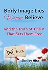 Body Image Lies Women Believe: And the Truth of Christ That Sets Them Free