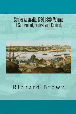 Settler Australia, 1780-1880, Volume 1: Settlement, Protest and Control (Paperback)
