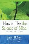 How to Use the Science of Mind: Principle in Practice