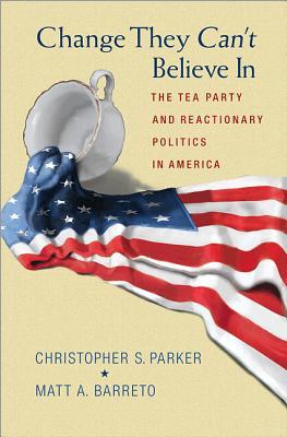 Change They Can't Believe In: The Tea Party and Reactionary Politics in America (Hardcover)