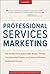 Professional Services Marketing: How the Best Firms Build Premier Brands, Thriving Lead Generation Engines, and Cultures of Business Development Success