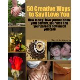50 Creative Ways to Say I Love You: How to say I love you and show your partner, your kids and your parents how much you care (A 50 Ways Book)