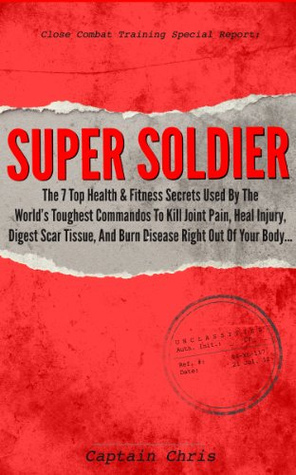 Super Soldier - The 7 Top Health & Fitness Secrets Used By The World's Toughest Commandos To Kill Joint Pain, Heal Injury, Digest Scar Tissue, And Burn Disease Right Out Of Your Body